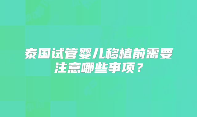 泰国试管婴儿移植前需要注意哪些事项？
