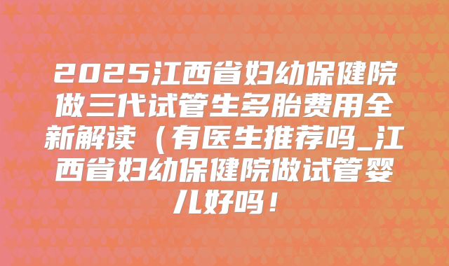 2025江西省妇幼保健院做三代试管生多胎费用全新解读(有医生推荐吗_江西省妇幼保健院做试管婴儿好吗!