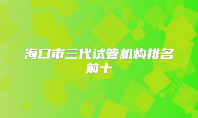 海口市三代试管机构排名前十