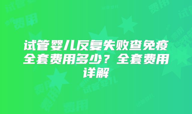 试管婴儿反复失败查免疫全套费用多少?全套费用详解