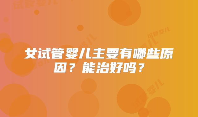 女试管婴儿主要有哪些原因?能治好吗?