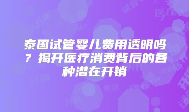 泰国试管婴儿费用透明吗?揭开医疗消费背后的各种潜在开销