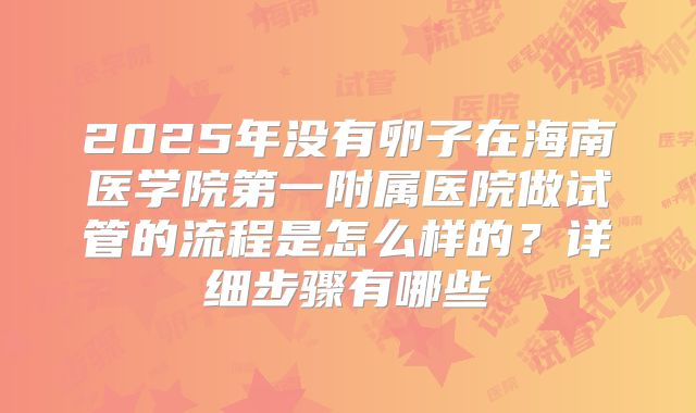 2025年没有卵子在海南医学院第一附属医院做试管的流程是怎么样的？详细步骤有哪些