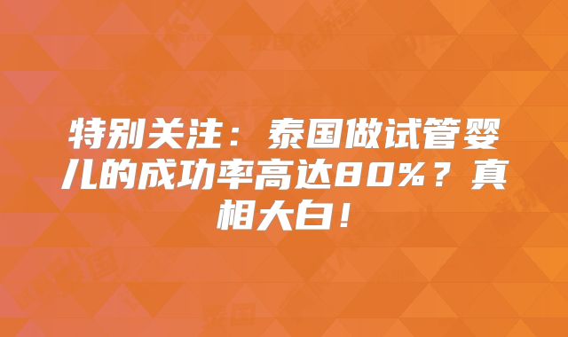 特别关注：泰国做试管婴儿的成功率高达80%？真相大白！