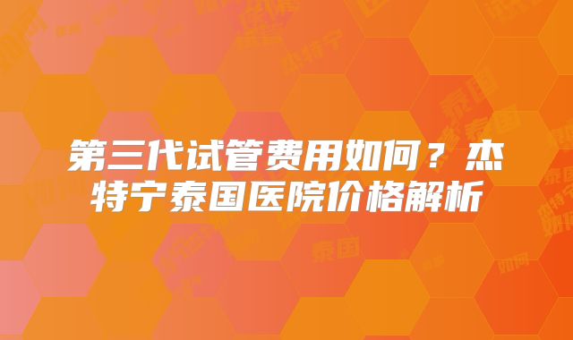 第三代试管费用如何？杰特宁泰国医院价格解析