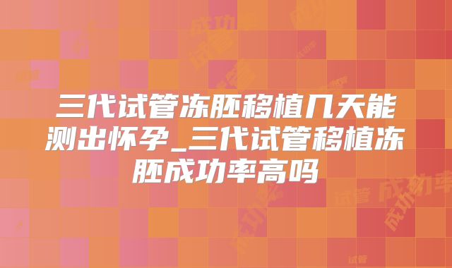 三代试管冻胚移植几天能测出怀孕_三代试管移植冻胚成功率高吗