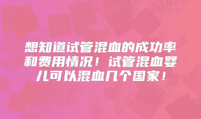 想知道试管混血的成功率和费用情况！试管混血婴儿可以混血几个国家！
