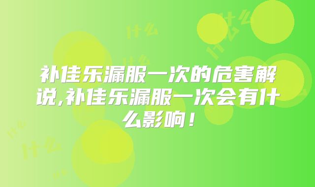 补佳乐漏服一次的危害解说,补佳乐漏服一次会有什么影响！