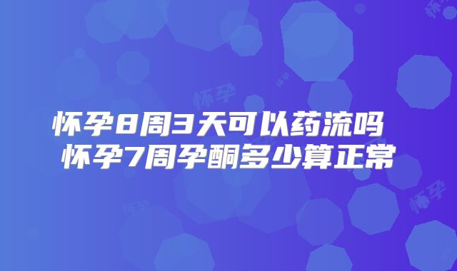 怀孕8周3天可以药流吗 怀孕7周孕酮多少算正常