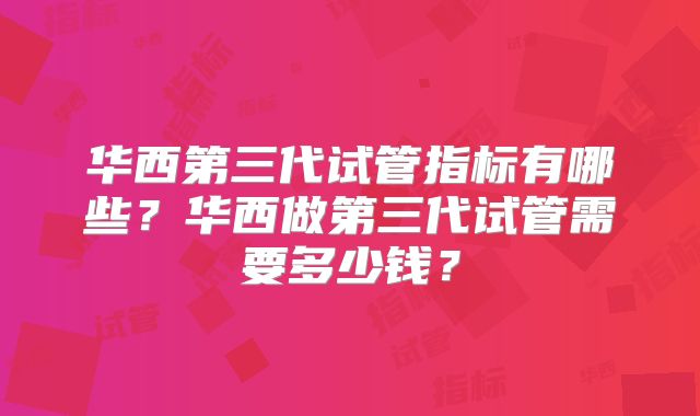 华西第三代试管指标有哪些？华西做第三代试管需要多少钱？