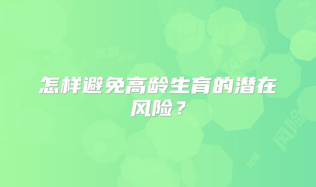 怎样避免高龄生育的潜在风险?