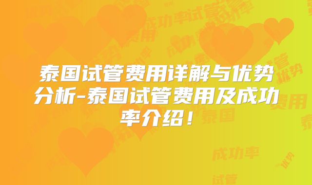 泰国试管费用详解与优势分析-泰国试管费用及成功率介绍！