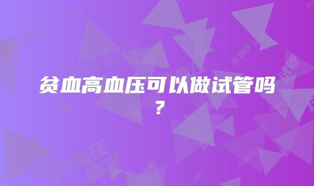 贫血高血压可以做试管吗?