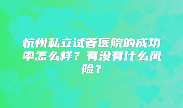 杭州私立试管医院的成功率怎么样？有没有什么风险？