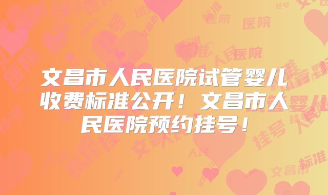 文昌市人民医院试管婴儿收费标准公开!文昌市人民医院预约挂号!