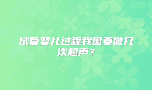 试管婴儿过程我国要做几次超声？