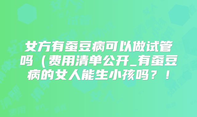 女方有蚕豆病可以做试管吗（费用清单公开_有蚕豆病的女人能生小孩吗？！
