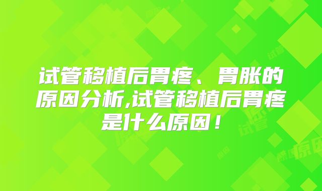试管移植后胃疼、胃胀的原因分析,试管移植后胃疼是什么原因！