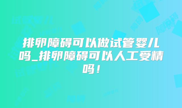 排卵障碍可以做试管婴儿吗_排卵障碍可以人工受精吗!