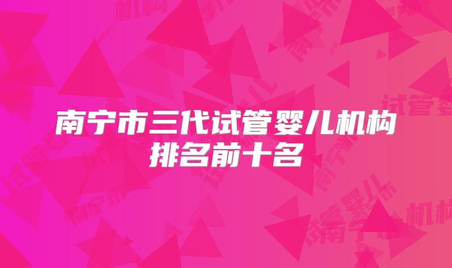 南宁市三代试管婴儿机构排名前十名