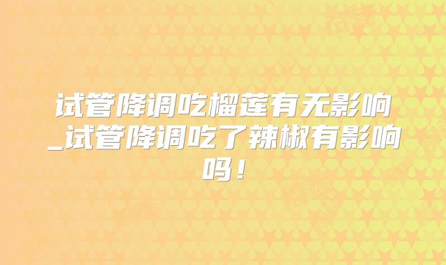 试管降调吃榴莲有无影响_试管降调吃了辣椒有影响吗！