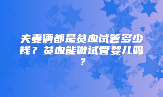 夫妻俩都是贫血试管多少钱?贫血能做试管婴儿吗?