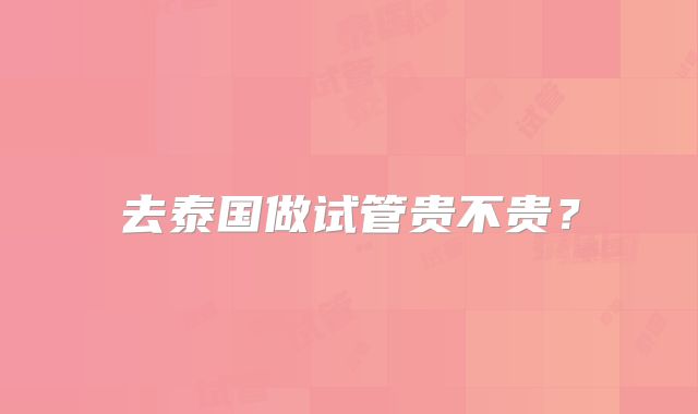 去泰国做试管贵不贵?