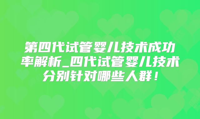 第四代试管婴儿技术成功率解析_四代试管婴儿技术分别针对哪些人群!