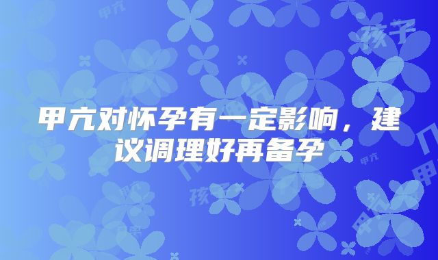 甲亢对怀孕有一定影响，建议调理好再备孕