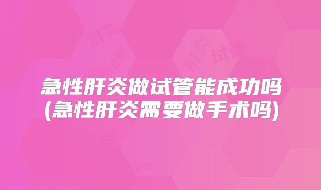 急性肝炎做试管能成功吗(急性肝炎需要做手术吗)