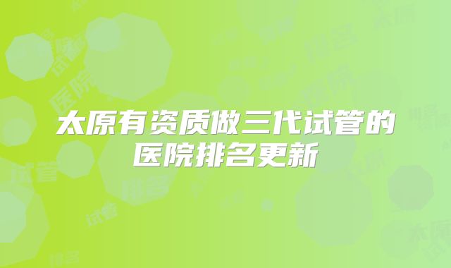 太原有资质做三代试管的医院排名更新