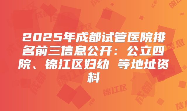 2025年成都试管医院排名前三信息公开:公立四院、锦江区妇幼 等地址资料