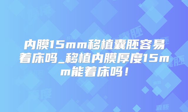 内膜15mm移植囊胚容易着床吗_移植内膜厚度15mm能着床吗!