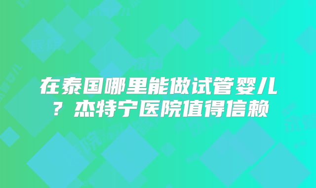 在泰国哪里能做试管婴儿？杰特宁医院值得信赖