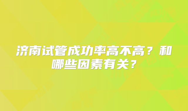 济南试管成功率高不高?和哪些因素有关?