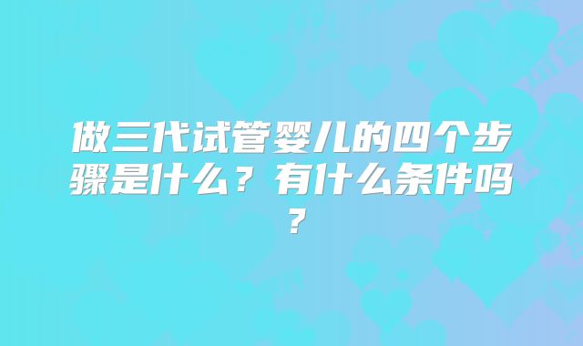 做三代试管婴儿的四个步骤是什么？有什么条件吗？
