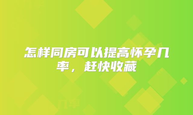 怎样同房可以提高怀孕几率，赶快收藏