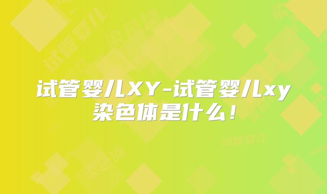 试管婴儿XY-试管婴儿xy染色体是什么!