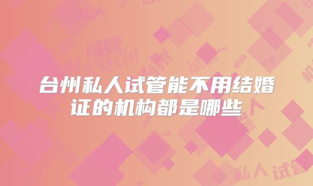 台州私人试管能不用结婚证的机构都是哪些