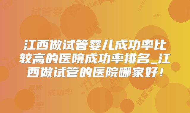 江西做试管婴儿成功率比较高的医院成功率排名_江西做试管的医院哪家好！