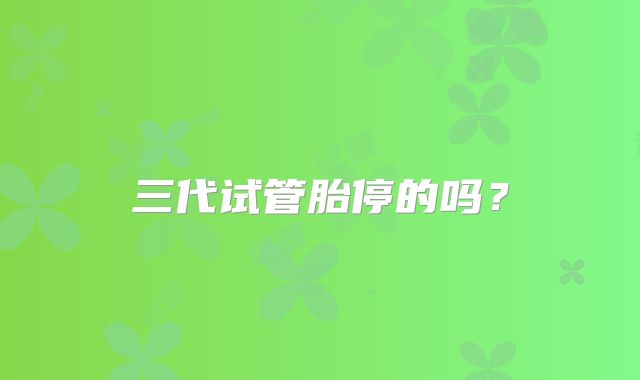 三代试管胎停的吗？