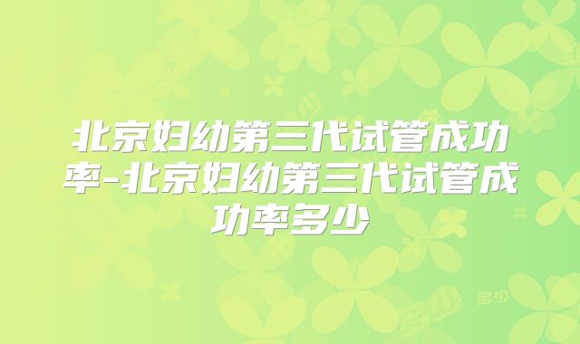 北京妇幼第三代试管成功率-北京妇幼第三代试管成功率多少