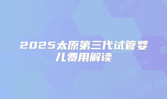 2025太原第三代试管婴儿费用解读