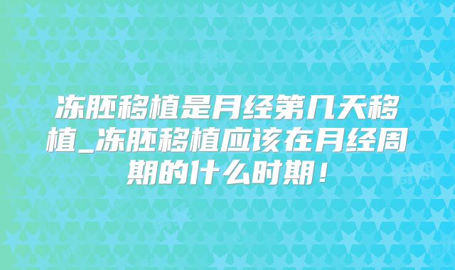 冻胚移植是月经第几天移植_冻胚移植应该在月经周期的什么时期！