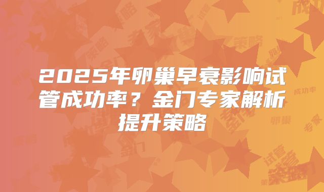 2025年卵巢早衰影响试管成功率？金门专家解析提升策略