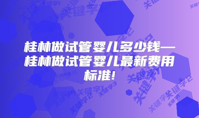 桂林做试管婴儿多少钱—桂林做试管婴儿最新费用标准!