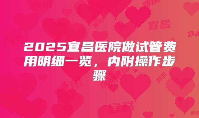 2025宜昌医院做试管费用明细一览，内附操作步骤