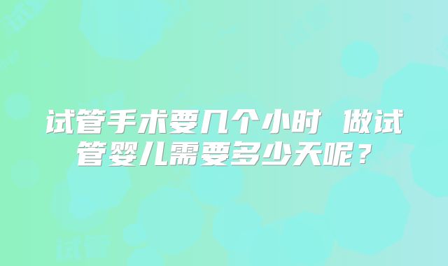 试管手术要几个小时 做试管婴儿需要多少天呢？