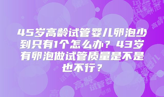 45岁高龄试管婴儿卵泡少到只有1个怎么办？43岁有卵泡做试管质量是不是也不行？