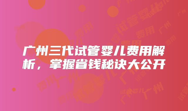 广州三代试管婴儿费用解析，掌握省钱秘诀大公开